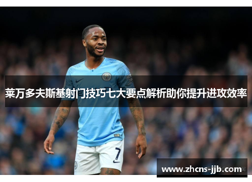 莱万多夫斯基射门技巧七大要点解析助你提升进攻效率