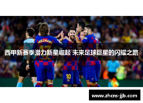 西甲新赛季潜力新星崛起 未来足球巨星的闪耀之路