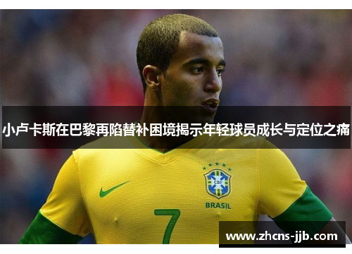 小卢卡斯在巴黎再陷替补困境揭示年轻球员成长与定位之痛