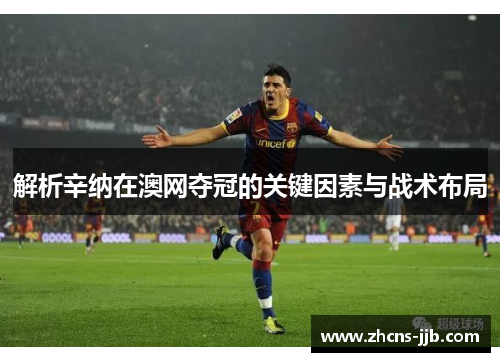 解析辛纳在澳网夺冠的关键因素与战术布局