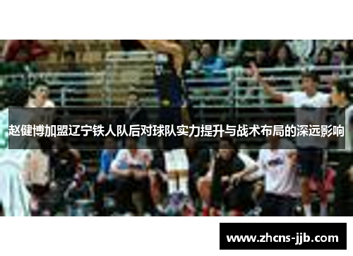 赵健博加盟辽宁铁人队后对球队实力提升与战术布局的深远影响