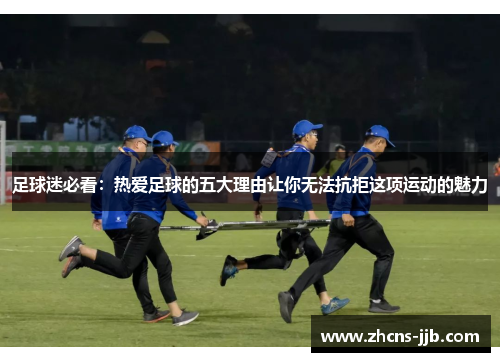 足球迷必看：热爱足球的五大理由让你无法抗拒这项运动的魅力