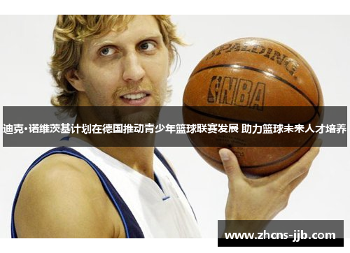 迪克·诺维茨基计划在德国推动青少年篮球联赛发展 助力篮球未来人才培养