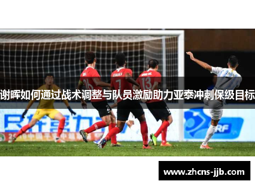 谢晖如何通过战术调整与队员激励助力亚泰冲刺保级目标