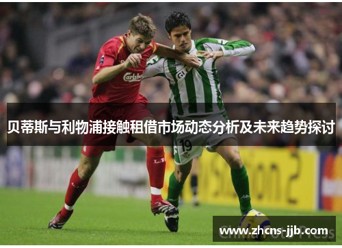 贝蒂斯与利物浦接触租借市场动态分析及未来趋势探讨 贝蒂斯与利物浦接触租借市场动态分析及未来趋势探讨