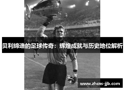 贝利缔造的足球传奇:辉煌成就与历史地位解析 贝利缔造的足球传奇:辉煌成就与历史地位解析