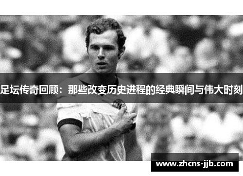 足坛传奇回顾:那些改变历史进程的经典瞬间与伟大时刻 足坛传奇回顾:那些改变历史进程的经典瞬间与伟大时刻