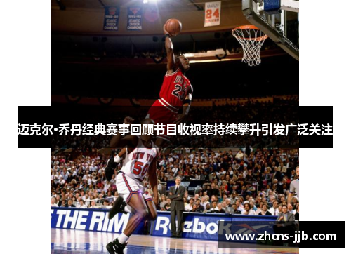 迈克尔·乔丹经典赛事回顾节目收视率持续攀升引发广泛关注 迈克尔·乔丹经典赛事回顾节目收视率持续攀升引发广泛关注