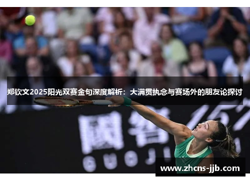 郑钦文2025阳光双赛金句深度解析:大满贯执念与赛场外的朋友论探讨 郑钦文2025阳光双赛金句深度解析:大满贯执念与赛场外的朋友论探讨
