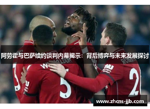 阿劳霍与巴萨续约谈判内幕揭示:背后博弈与未来发展探讨 阿劳霍与巴萨续约谈判内幕揭示:背后博弈与未来发展探讨