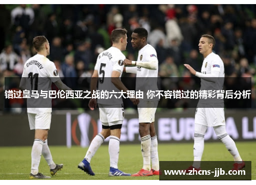错过皇马与巴伦西亚之战的六大理由 你不容错过的精彩背后分析 错过皇马与巴伦西亚之战的六大理由 你不容错过的精彩背后分析