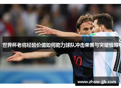 世界杯老将经验价值如何助力球队冲击荣誉与突破极限 世界杯老将经验价值如何助力球队冲击荣誉与突破极限