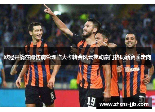 欧冠开战在即伤病管理临大考转会风云搅动豪门格局新赛季走向 欧冠开战在即伤病管理临大考转会风云搅动豪门格局新赛季走向