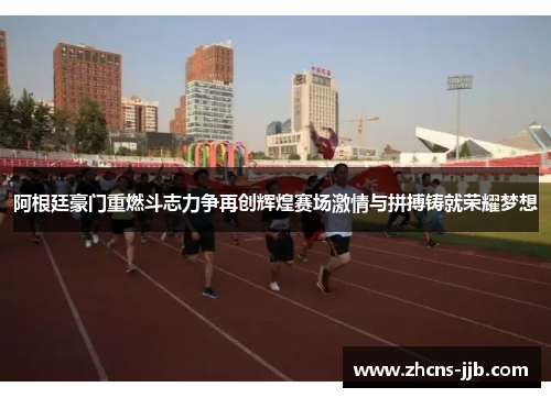 阿根廷豪门重燃斗志力争再创辉煌赛场激情与拼搏铸就荣耀梦想