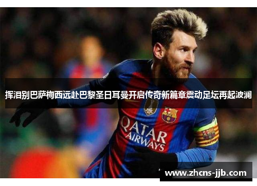 挥泪别巴萨梅西远赴巴黎圣日耳曼开启传奇新篇章震动足坛再起波澜 挥泪别巴萨梅西远赴巴黎圣日耳曼开启传奇新篇章震动足坛再起波澜