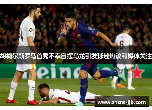 胡梅尔斯罗马首秀不幸自摆乌龙引发球迷热议和媒体关注