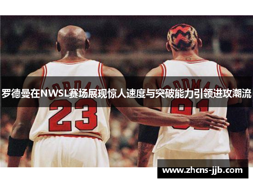 罗德曼在NWSL赛场展现惊人速度与突破能力引领进攻潮流