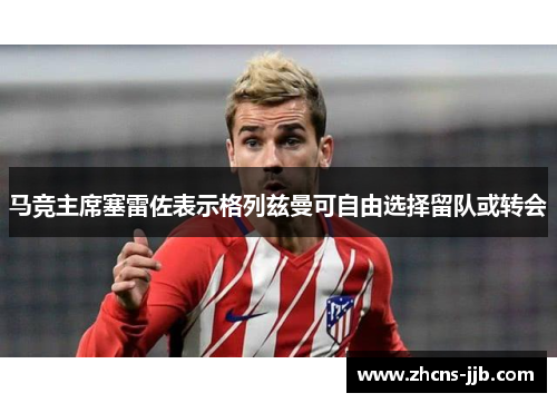 马竞主席塞雷佐表示格列兹曼可自由选择留队或转会