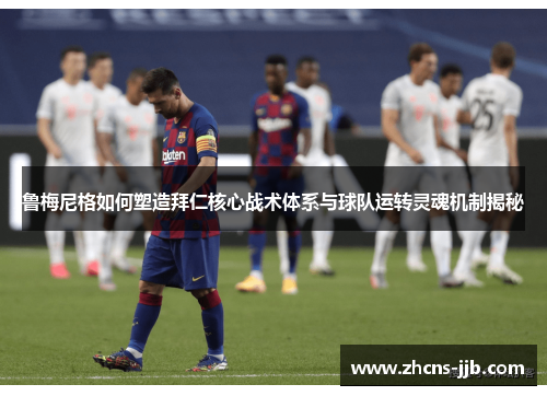 鲁梅尼格如何塑造拜仁核心战术体系与球队运转灵魂机制揭秘