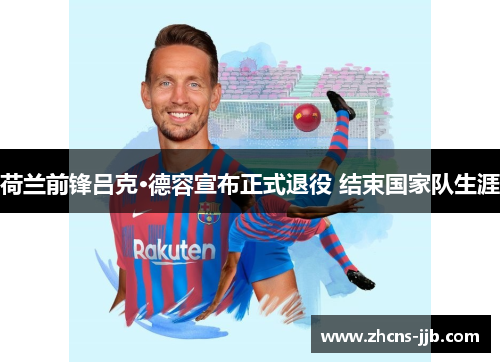 荷兰前锋吕克·德容宣布正式退役 结束国家队生涯 荷兰前锋吕克·德容宣布正式退役 结束国家队生涯