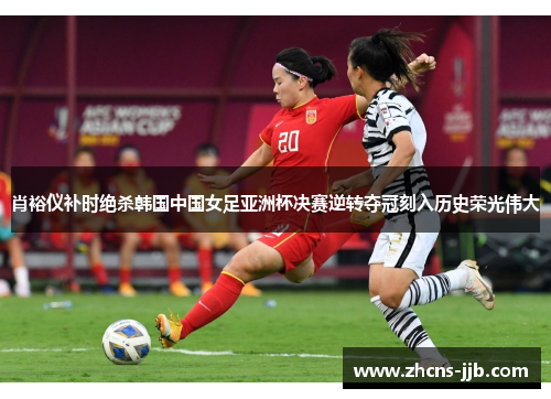 肖裕仪补时绝杀韩国中国女足亚洲杯决赛逆转夺冠刻入历史荣光伟大 肖裕仪补时绝杀韩国中国女足亚洲杯决赛逆转夺冠刻入历史荣光伟大