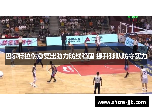 巴尔特拉伤愈复出助力防线稳固 提升球队防守实力