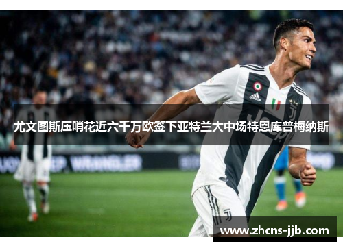 尤文图斯压哨花近六千万欧签下亚特兰大中场特恩库普梅纳斯